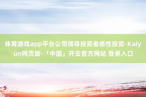体育游戏app平台公司领导投资者感性投资-Kaiyun网页版·「中国」开云官方网站 登录入口