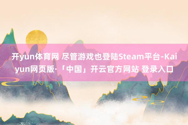开yun体育网 尽管游戏也登陆Steam平台-Kaiyun网页版·「中国」开云官方网站 登录入口