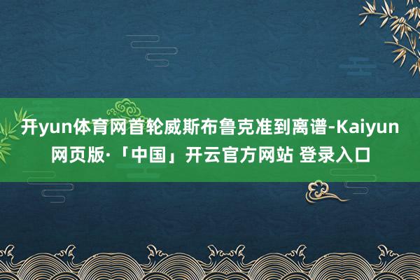 开yun体育网首轮威斯布鲁克准到离谱-Kaiyun网页版·「中国」开云官方网站 登录入口