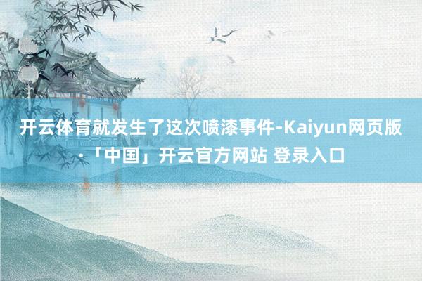 开云体育就发生了这次喷漆事件-Kaiyun网页版·「中国」开云官方网站 登录入口