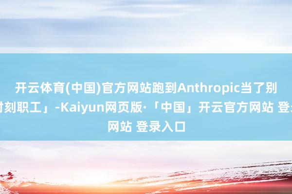 开云体育(中国)官方网站跑到Anthropic当了别称「时刻职工」-Kaiyun网页版·「中国」开云官方网站 登录入口