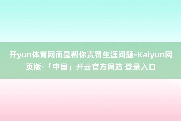 开yun体育网而是帮你责罚生涯问题-Kaiyun网页版·「中国」开云官方网站 登录入口