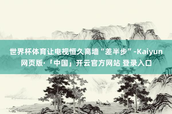 世界杯体育让电视恒久离墙“差半步”-Kaiyun网页版·「中国」开云官方网站 登录入口