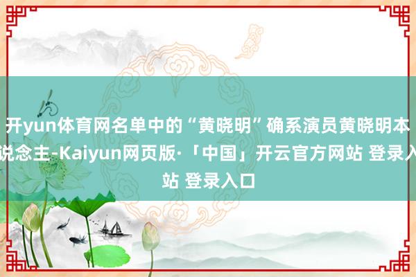 开yun体育网名单中的“黄晓明”确系演员黄晓明本东说念主-Kaiyun网页版·「中国」开云官方网站 登录入口