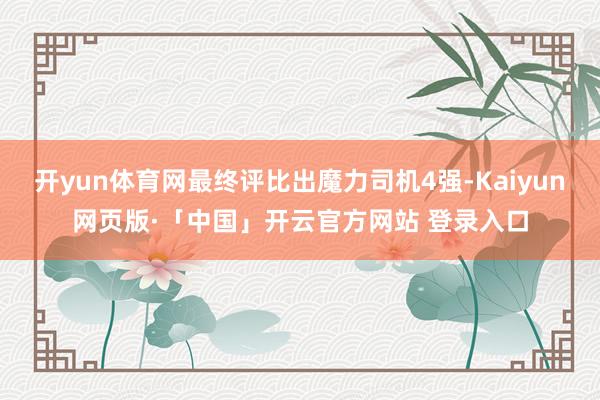开yun体育网最终评比出魔力司机4强-Kaiyun网页版·「中国」开云官方网站 登录入口