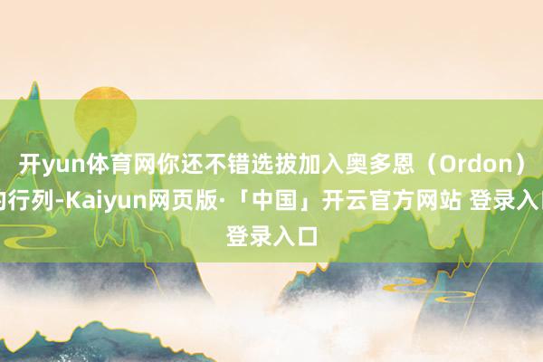 开yun体育网你还不错选拔加入奥多恩（Ordon）的行列-Kaiyun网页版·「中国」开云官方网站 登录入口