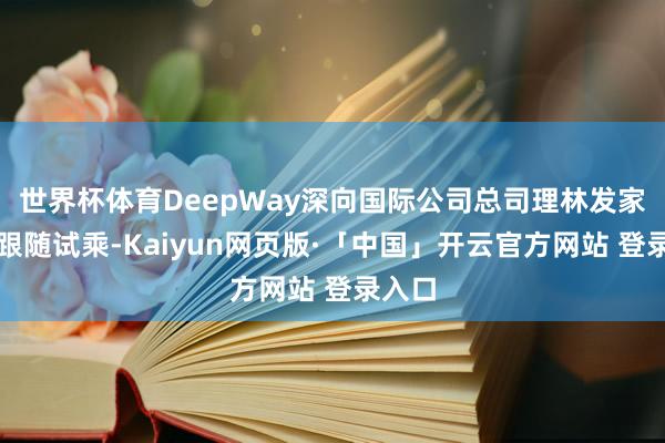 世界杯体育DeepWay深向国际公司总司理林发家现场跟随试乘-Kaiyun网页版·「中国」开云官方网站 登录入口