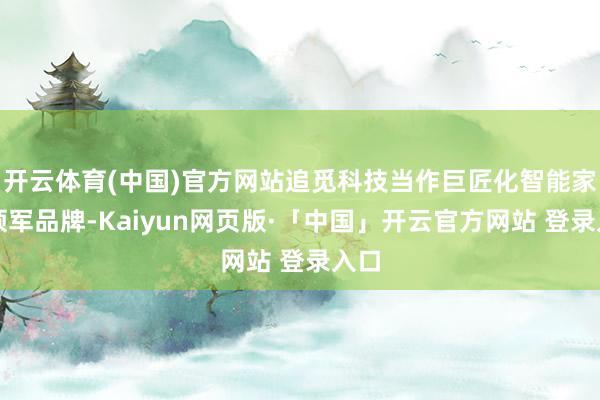开云体育(中国)官方网站追觅科技当作巨匠化智能家电领军品牌-Kaiyun网页版·「中国」开云官方网站 登录入口
