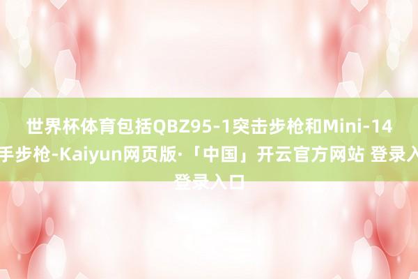 世界杯体育包括QBZ95-1突击步枪和Mini-14弓手步枪-Kaiyun网页版·「中国」开云官方网站 登录入口