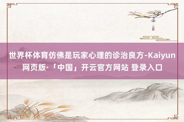 世界杯体育仿佛是玩家心理的诊治良方-Kaiyun网页版·「中国」开云官方网站 登录入口