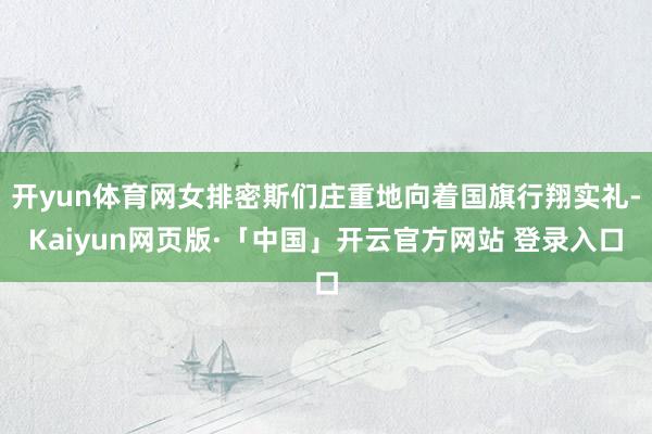 开yun体育网女排密斯们庄重地向着国旗行翔实礼-Kaiyun网页版·「中国」开云官方网站 登录入口