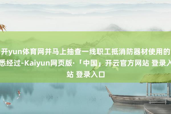 开yun体育网并马上抽查一线职工抵消防器材使用的熟悉经过-Kaiyun网页版·「中国」开云官方网站 登录入口
