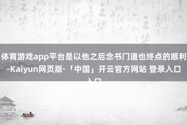 体育游戏app平台是以他之后念书门道也终点的顺利-Kaiyun网页版·「中国」开云官方网站 登录入口