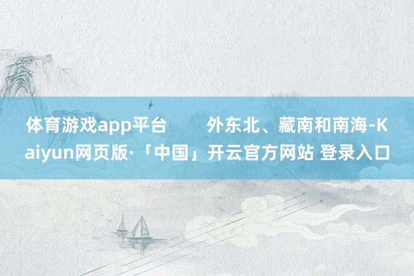 体育游戏app平台        外东北、藏南和南海-Kaiyun网页版·「中国」开云官方网站 登录入口
