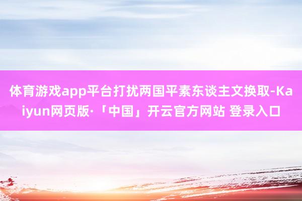 体育游戏app平台打扰两国平素东谈主文换取-Kaiyun网页版·「中国」开云官方网站 登录入口