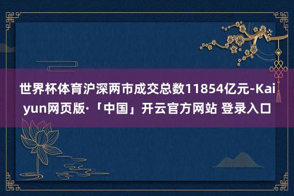 世界杯体育　　沪深两市成交总数11854亿元-Kaiyun网页版·「中国」开云官方网站 登录入口
