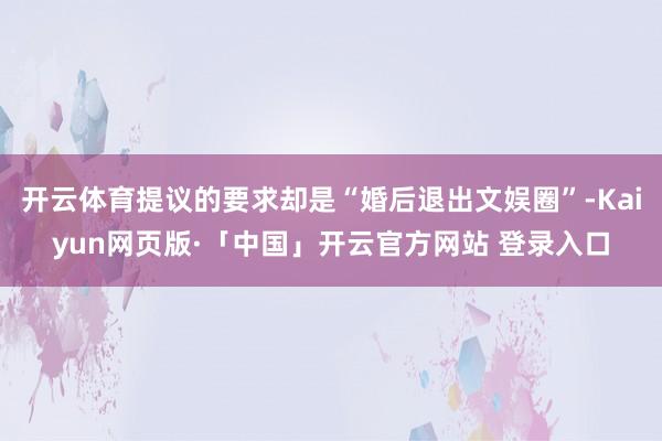 开云体育提议的要求却是“婚后退出文娱圈”-Kaiyun网页版·「中国」开云官方网站 登录入口