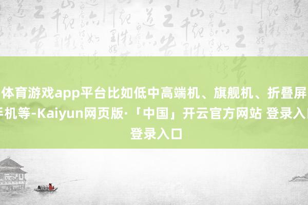 体育游戏app平台比如低中高端机、旗舰机、折叠屏手机等-Kaiyun网页版·「中国」开云官方网站 登录入口