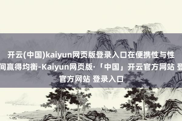 开云(中国)kaiyun网页版登录入口在便携性与性能开释间赢得均衡-Kaiyun网页版·「中国」开云官方网站 登录入口