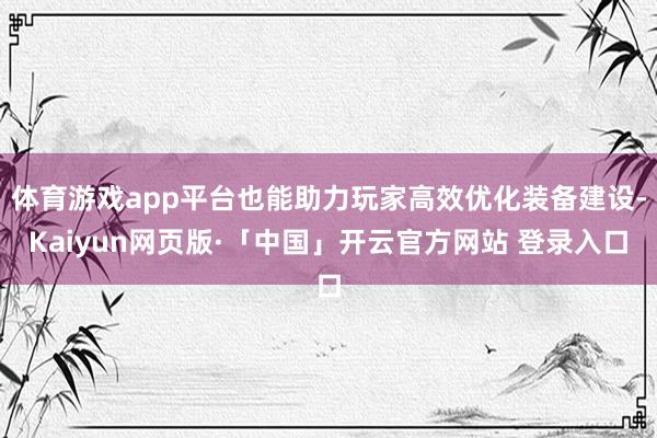 体育游戏app平台也能助力玩家高效优化装备建设-Kaiyun网页版·「中国」开云官方网站 登录入口