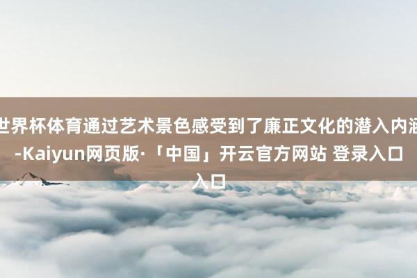 世界杯体育通过艺术景色感受到了廉正文化的潜入内涵-Kaiyun网页版·「中国」开云官方网站 登录入口