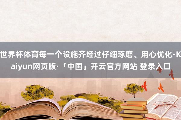 世界杯体育每一个设施齐经过仔细琢磨、用心优化-Kaiyun网页版·「中国」开云官方网站 登录入口