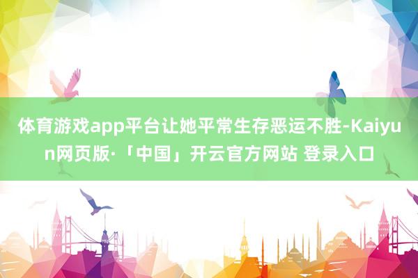 体育游戏app平台让她平常生存恶运不胜-Kaiyun网页版·「中国」开云官方网站 登录入口