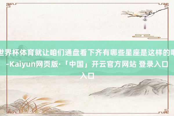 世界杯体育就让咱们通盘看下齐有哪些星座是这样的吧-Kaiyun网页版·「中国」开云官方网站 登录入口