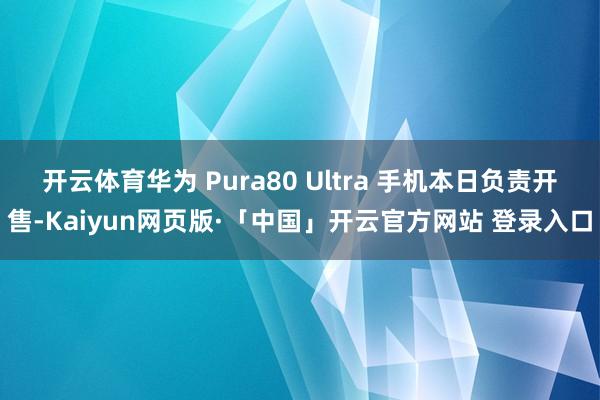 开云体育华为 Pura80 Ultra 手机本日负责开售-Kaiyun网页版·「中国」开云官方网站 登录入口