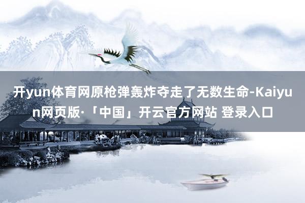 开yun体育网原枪弹轰炸夺走了无数生命-Kaiyun网页版·「中国」开云官方网站 登录入口