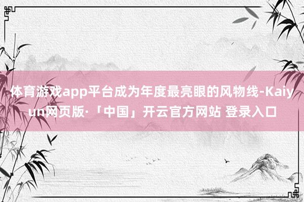 体育游戏app平台成为年度最亮眼的风物线-Kaiyun网页版·「中国」开云官方网站 登录入口
