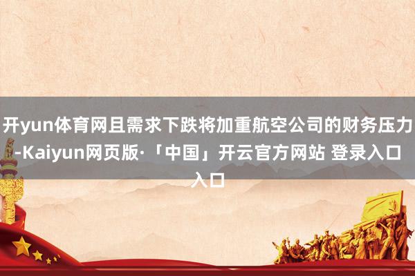 开yun体育网且需求下跌将加重航空公司的财务压力-Kaiyun网页版·「中国」开云官方网站 登录入口