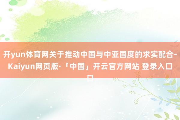 开yun体育网关于推动中国与中亚国度的求实配合-Kaiyun网页版·「中国」开云官方网站 登录入口