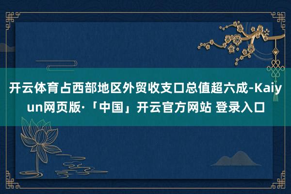 开云体育占西部地区外贸收支口总值超六成-Kaiyun网页版·「中国」开云官方网站 登录入口