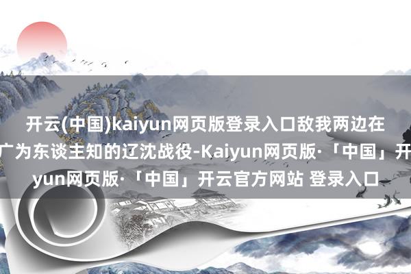 开云(中国)kaiyun网页版登录入口敌我两边在东北地区爆发了自后广为东谈主知的辽沈战役-Kaiyun网页版·「中国」开云官方网站 登录入口