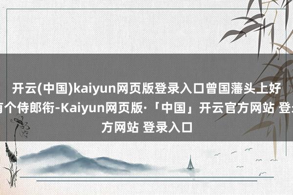 开云(中国)kaiyun网页版登录入口曾国藩头上好赖也有个侍郎衔-Kaiyun网页版·「中国」开云官方网站 登录入口