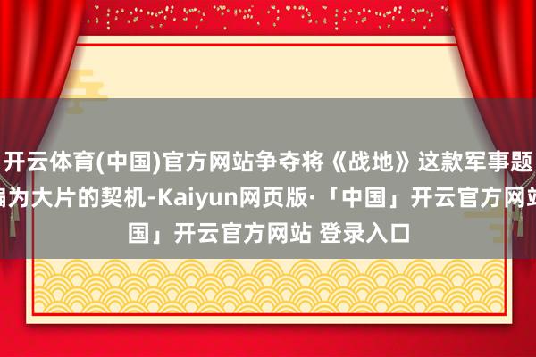 开云体育(中国)官方网站争夺将《战地》这款军事题材游戏改编为大片的契机-Kaiyun网页版·「中国」开云官方网站 登录入口