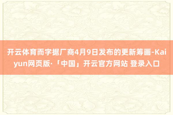 开云体育而字据厂商4月9日发布的更新筹画-Kaiyun网页版·「中国」开云官方网站 登录入口