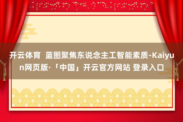 开云体育  蓝图聚焦东说念主工智能素质-Kaiyun网页版·「中国」开云官方网站 登录入口