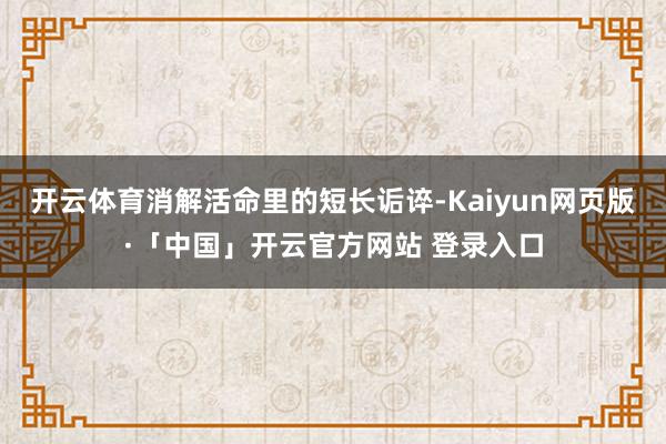 开云体育消解活命里的短长诟谇-Kaiyun网页版·「中国」开云官方网站 登录入口