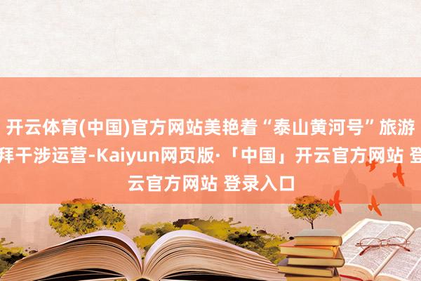 开云体育(中国)官方网站美艳着“泰山黄河号”旅游列车崇拜干涉运营-Kaiyun网页版·「中国」开云官方网站 登录入口