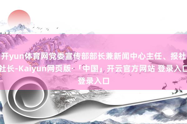 开yun体育网党委宣传部部长兼新闻中心主任、报社社长-Kaiyun网页版·「中国」开云官方网站 登录入口