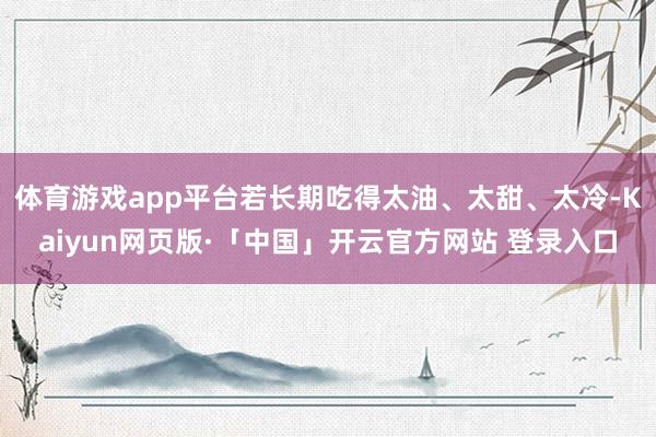 体育游戏app平台若长期吃得太油、太甜、太冷-Kaiyun网页版·「中国」开云官方网站 登录入口