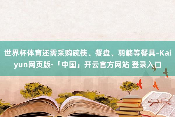 世界杯体育还需采购碗筷、餐盘、羽觞等餐具-Kaiyun网页版·「中国」开云官方网站 登录入口
