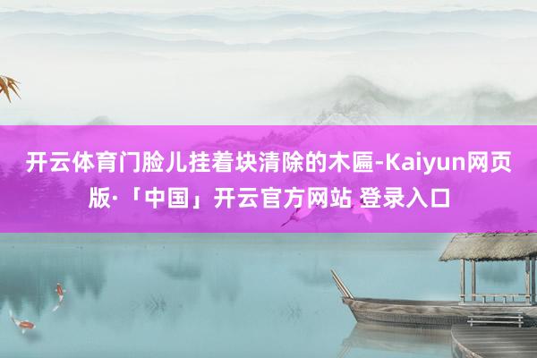 开云体育门脸儿挂着块清除的木匾-Kaiyun网页版·「中国」开云官方网站 登录入口