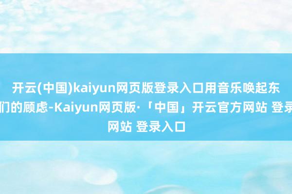 开云(中国)kaiyun网页版登录入口用音乐唤起东谈主们的顾虑-Kaiyun网页版·「中国」开云官方网站 登录入口
