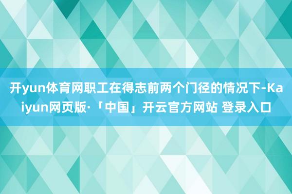 开yun体育网职工在得志前两个门径的情况下-Kaiyun网页版·「中国」开云官方网站 登录入口