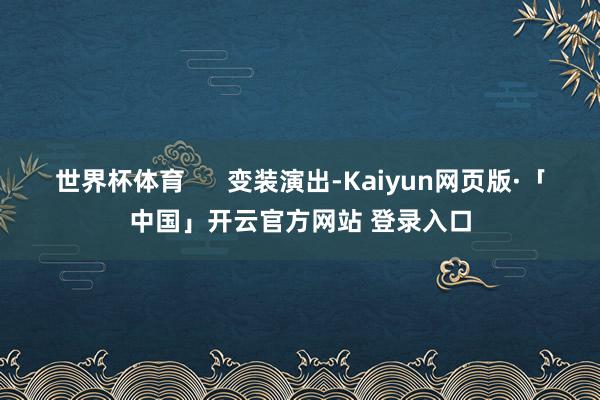 世界杯体育      变装演出-Kaiyun网页版·「中国」开云官方网站 登录入口