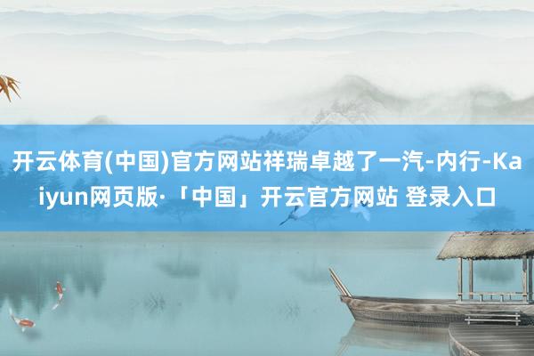 开云体育(中国)官方网站祥瑞卓越了一汽-内行-Kaiyun网页版·「中国」开云官方网站 登录入口