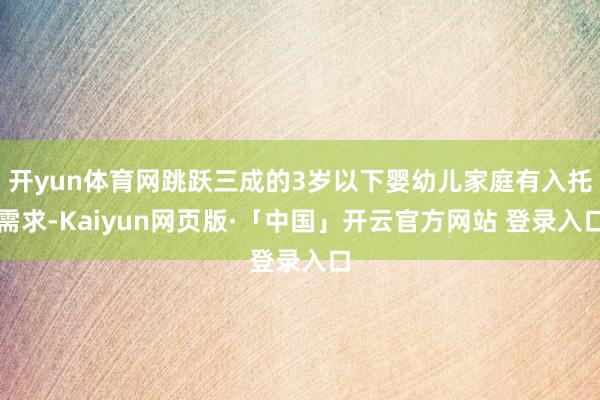 开yun体育网跳跃三成的3岁以下婴幼儿家庭有入托需求-Kaiyun网页版·「中国」开云官方网站 登录入口